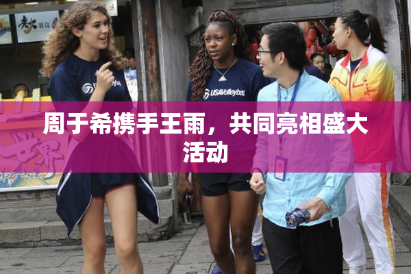 周于希携手王雨，共同亮相盛大活动