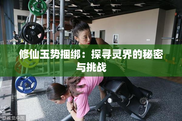 修仙玉势捆绑：探寻灵界的秘密与挑战