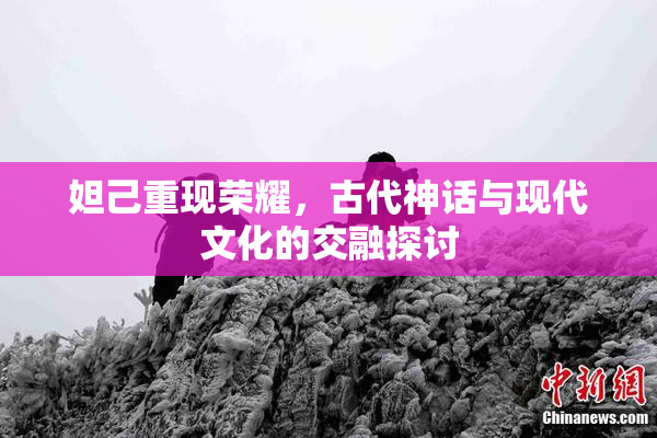 妲己重现荣耀，古代神话与现代文化的交融探讨