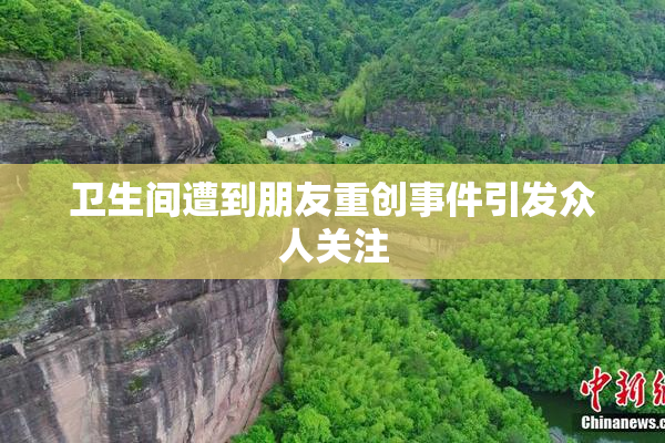 卫生间遭到朋友重创事件引发众人关注