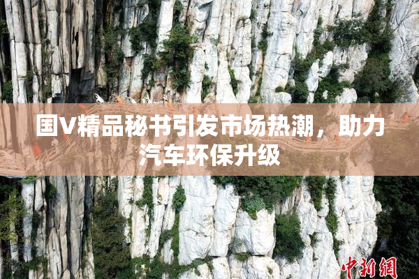 国V精品秘书引发市场热潮，助力汽车环保升级