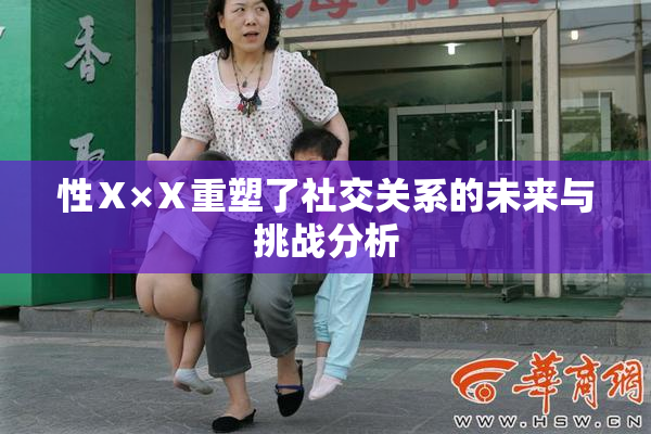 性Ⅹ×Ⅹ重塑了社交关系的未来与挑战分析