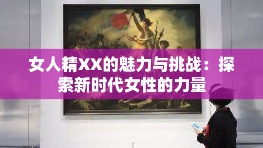 女人精XX的魅力与挑战：探索新时代女性的力量