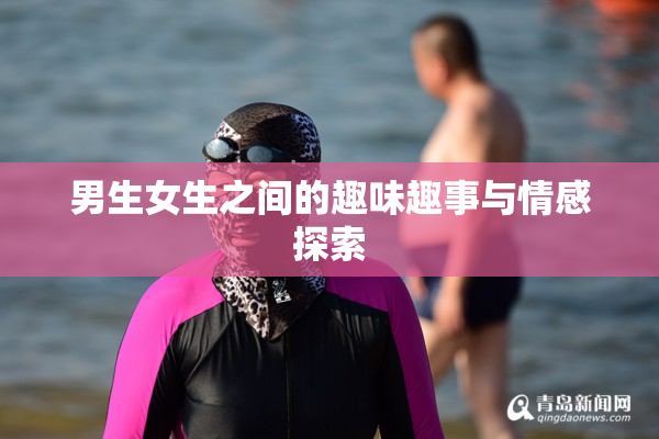 男生女生之间的趣味趣事与情感探索