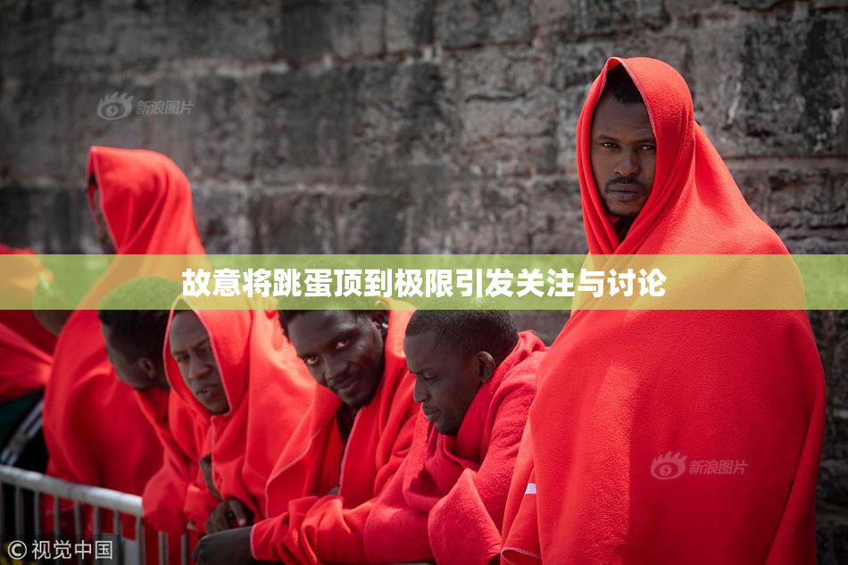 故意将跳蛋顶到极限引发关注与讨论
