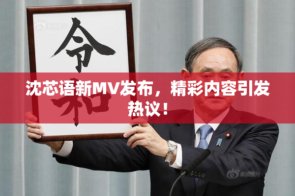 沈芯语新MV发布，精彩内容引发热议！