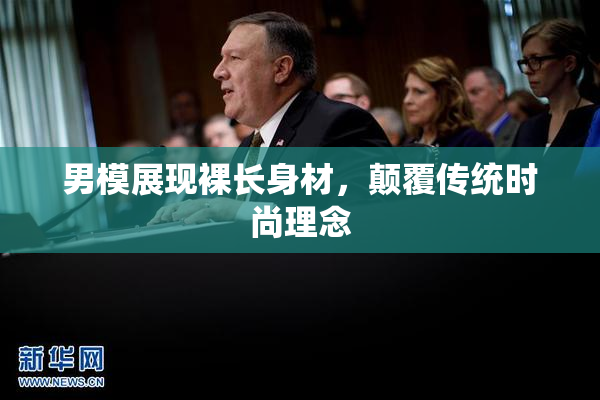 男模展现裸长身材，颠覆传统时尚理念