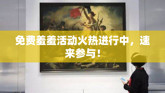 免费羞羞活动火热进行中，速来参与！