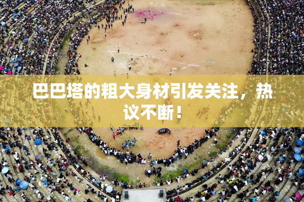 巴巴塔的粗大身材引发关注，热议不断！
