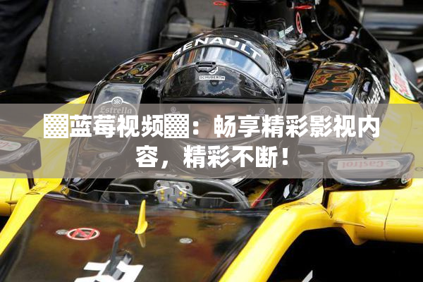 ▓蓝莓视频▓：畅享精彩影视内容，精彩不断！