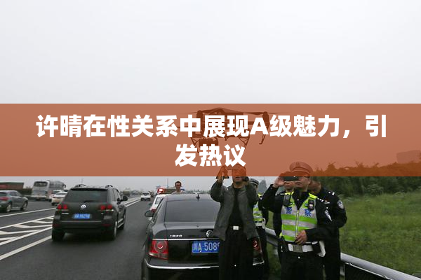 许晴在性关系中展现A级魅力，引发热议
