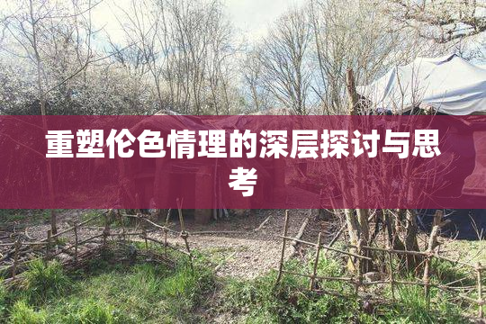 重塑伦色情理的深层探讨与思考