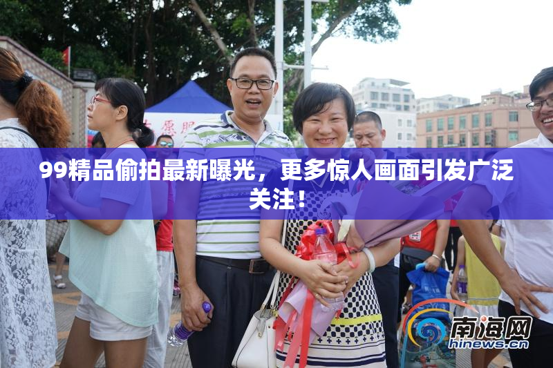 99精品偷拍最新曝光，更多惊人画面引发广泛关注！