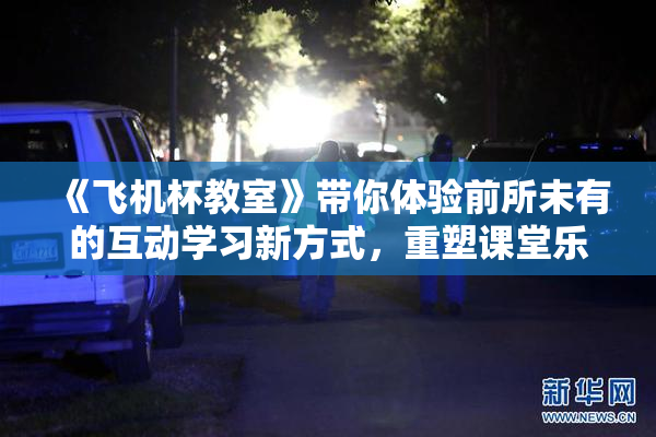 《飞机杯教室》带你体验前所未有的互动学习新方式，重塑课堂乐趣。