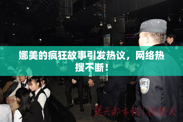 娜美的疯狂故事引发热议，网络热搜不断！