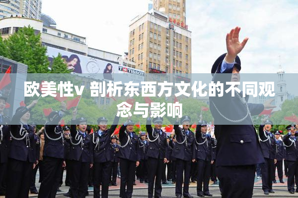 欧美性v 剖析东西方文化的不同观念与影响