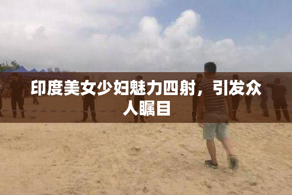 印度美女少妇魅力四射，引发众人瞩目