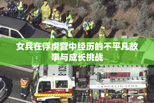 女兵在俘虏营中经历的不平凡故事与成长挑战
