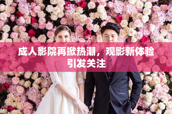 成人影院再掀热潮，观影新体验引发关注