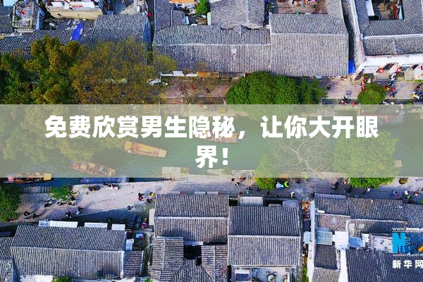 免费欣赏男生隐秘，让你大开眼界！