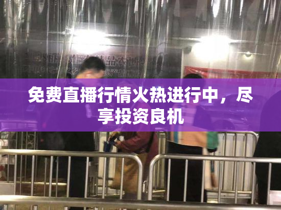 免费直播行情火热进行中，尽享投资良机