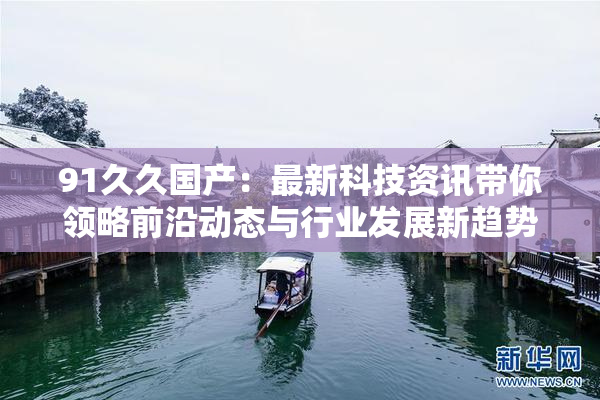 91久久国产：最新科技资讯带你领略前沿动态与行业发展新趋势