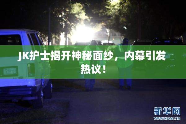 JK护士揭开神秘面纱，内幕引发热议！