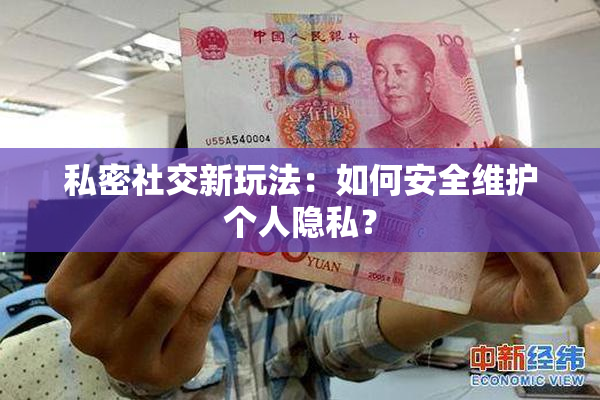 私密社交新玩法：如何安全维护个人隐私？