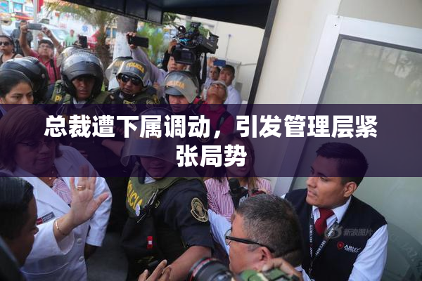 总裁遭下属调动，引发管理层紧张局势