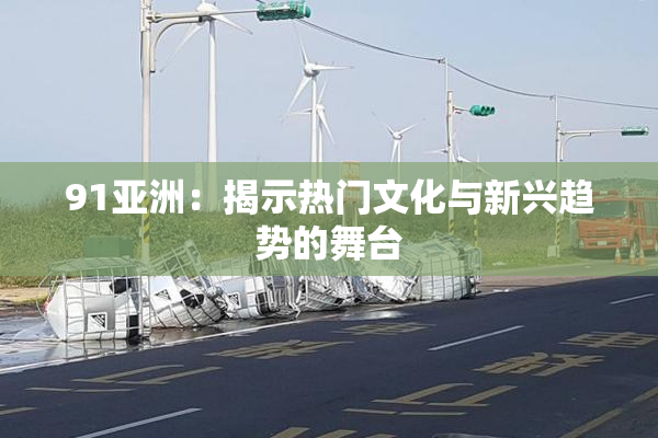 91亚洲：揭示热门文化与新兴趋势的舞台