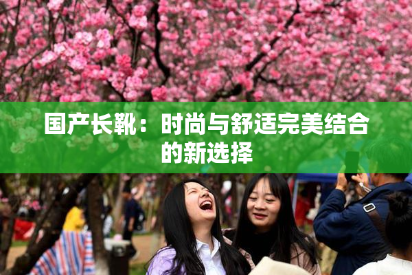 国产长靴：时尚与舒适完美结合的新选择