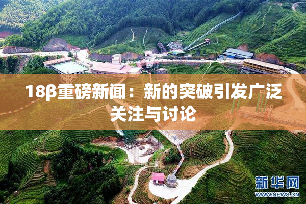 18β重磅新闻：新的突破引发广泛关注与讨论