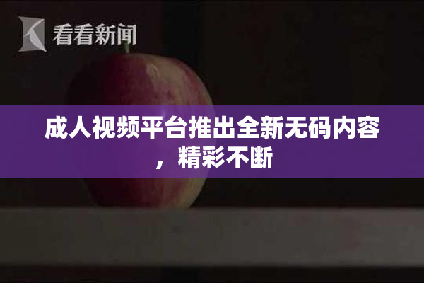 成人视频平台推出全新无码内容，精彩不断