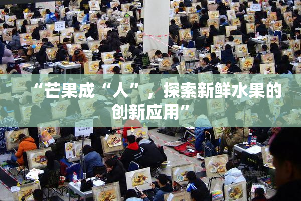 “芒果成“人”，探索新鲜水果的创新应用”