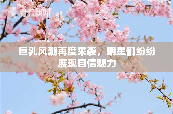 巨乳风潮再度来袭，明星们纷纷展现自信魅力