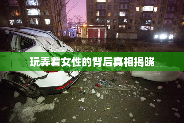 玩弄着女性的背后真相揭晓