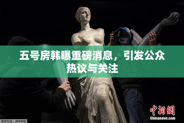 五号房韩曝重磅消息，引发公众热议与关注