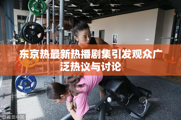 东京热最新热播剧集引发观众广泛热议与讨论