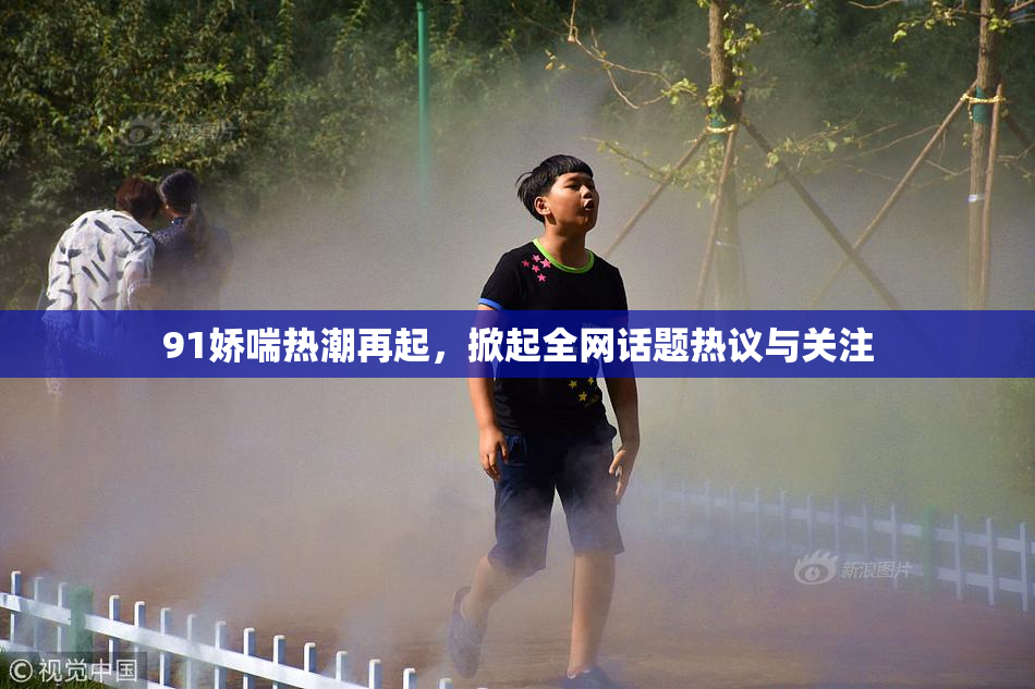 91娇喘热潮再起，掀起全网话题热议与关注