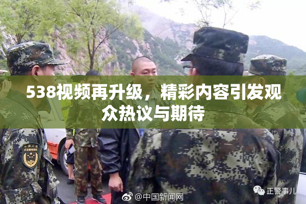 538视频再升级，精彩内容引发观众热议与期待