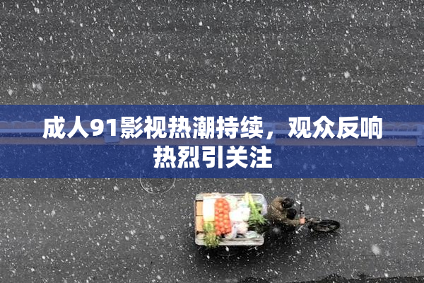 成人91影视热潮持续，观众反响热烈引关注