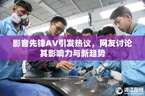 影音先锋AV引发热议，网友讨论其影响力与新趋势