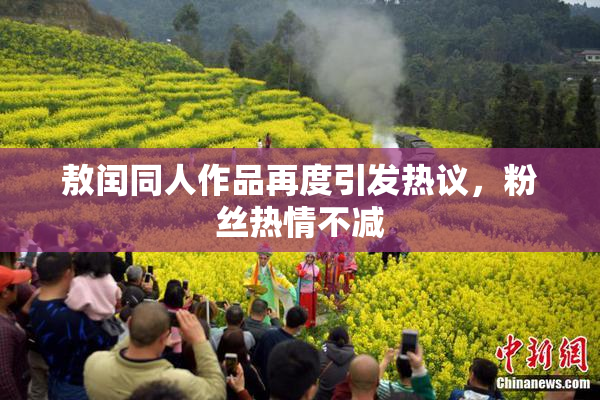 敖闰同人作品再度引发热议，粉丝热情不减