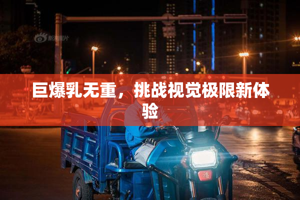 巨爆乳无重，挑战视觉极限新体验