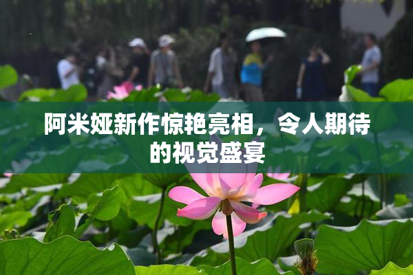 阿米娅新作惊艳亮相，令人期待的视觉盛宴
