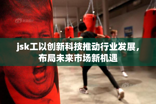 jsk工以创新科技推动行业发展，布局未来市场新机遇