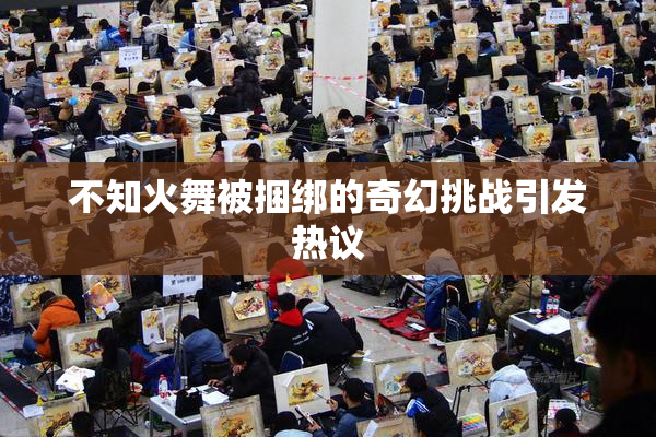 不知火舞被捆绑的奇幻挑战引发热议