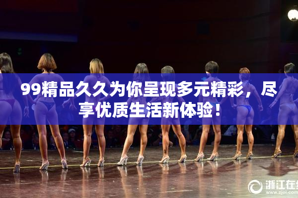 99精品久久为你呈现多元精彩，尽享优质生活新体验！