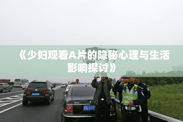 《少妇观看A片的隐秘心理与生活影响探讨》