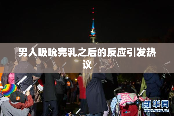 男人吸吮完乳之后的反应引发热议